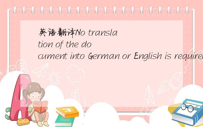 英语翻译No translation of the document into German or English is required at this stage of the application process.