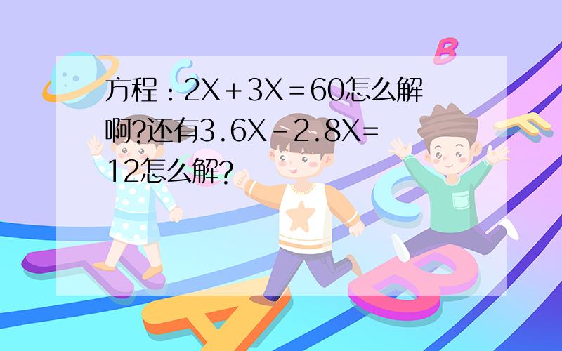 方程：2X＋3X＝60怎么解啊?还有3.6X-2.8X=12怎么解?