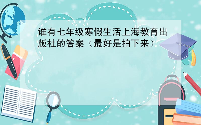 谁有七年级寒假生活上海教育出版社的答案（最好是拍下来）