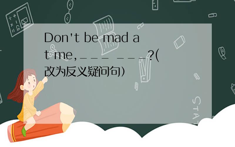 Don't be mad at me,___ ___?(改为反义疑问句）