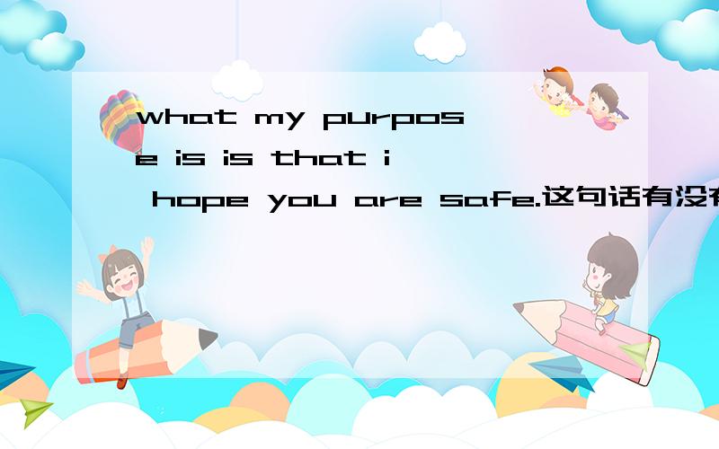 what my purpose is is that i hope you are safe.这句话有没有错?