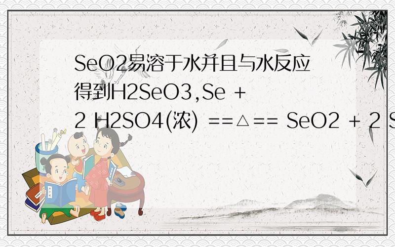 SeO2易溶于水并且与水反应得到H2SeO3,Se + 2 H2SO4(浓) ==△== SeO2 + 2 SO2 + 2 H2O,为什么还是SeO2?SE+4HNO3(浓)=H2SEO3+H2O+4NO2解析说：SeO2易溶于水并且与水反应得到H2SeO3,但是Se + 2 H2SO4(浓) ==△== SeO2 + 2 SO2 + 2