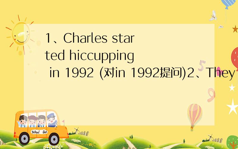 1、Charles started hiccupping in 1992 (对in 1992提问)2、They stayed in California for two weeks (对two weeks)3、He stopped sneezing in 1983 (改为同义句) He___ ___sneezing___19834、she is famous for sneezing (对sneezing提问) ___ ___she