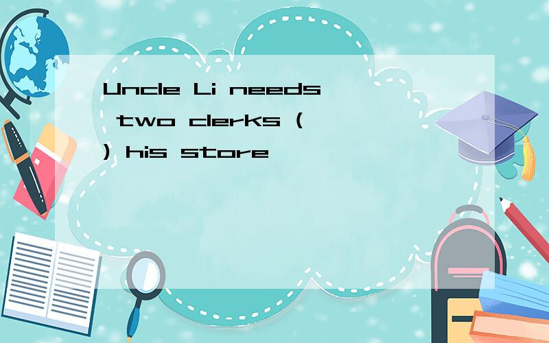 Uncle Li needs two clerks ( ) his store