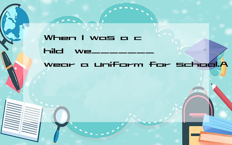When I was a child,we_______wear a uniform for school.A have to B needed to C must D had to