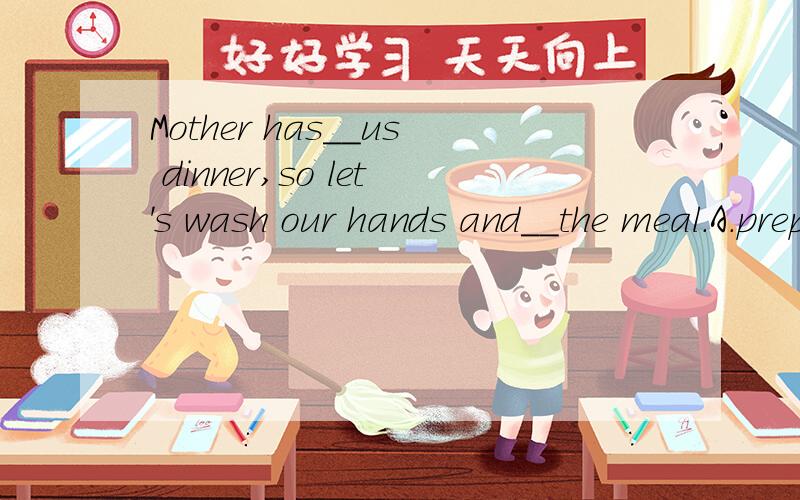 Mother has__us dinner,so let's wash our hands and__the meal.A.prepared; prepareB.prepared; prepare forC.prepared for; prepareD.prepared for; prepare for