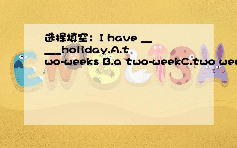 选择填空：I have _____holiday.A.two-weeks B.a two-weekC.two weeks D.a two-weeks.