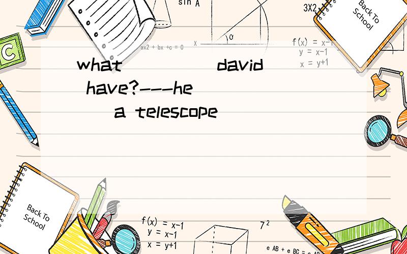 what_____david have?---he_____a telescope