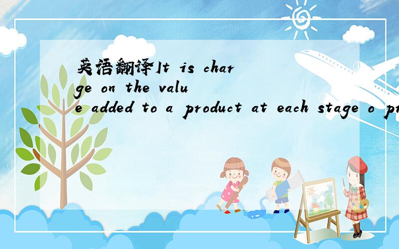 英语翻译It is charge on the value added to a product at each stage o production and is borne fully by the final consumer.