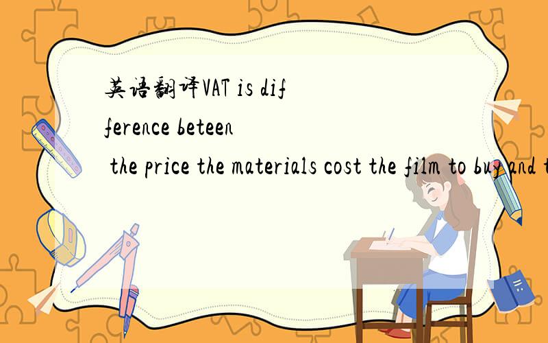 英语翻译VAT is difference beteen the price the materials cost the film to buy and the price the assembled product can be sold for.