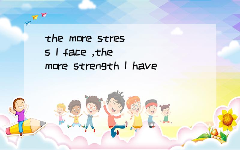the more stress I face ,the more strength I have