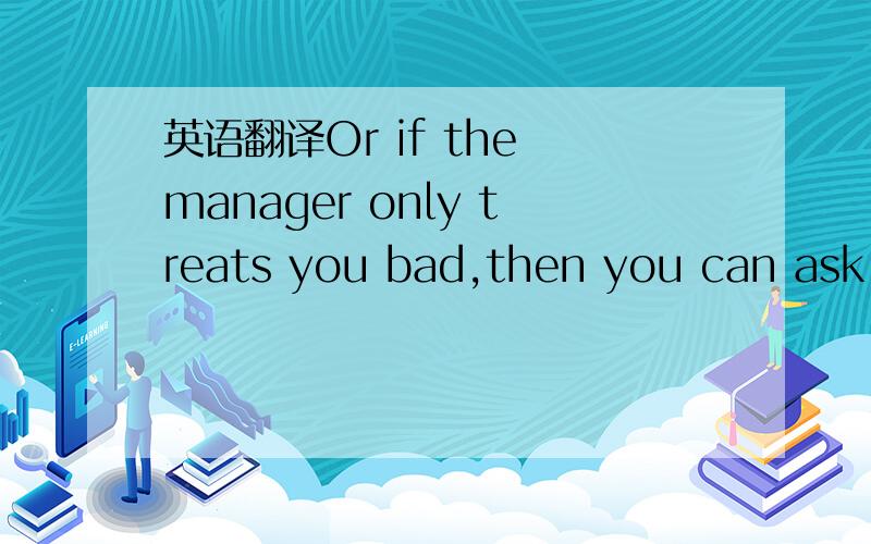 英语翻译Or if the manager only treats you bad,then you can ask yourco-worker/friend if the manager treats them differently or the same.