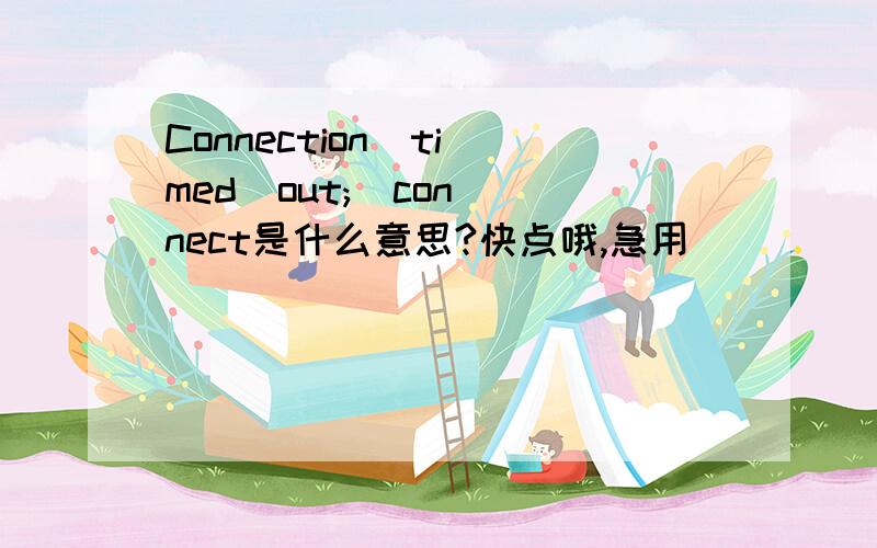 Connection  timed  out;  connect是什么意思?快点哦,急用