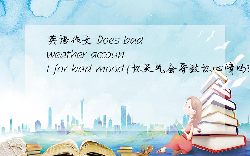 英语作文 Does bad weather account for bad mood(坏天气会导致坏心情吗?)提纲：1、有人认为坏天气会导致坏心情；2、也有人认为坏天气不会导致坏心情；3、我的看法要求：不少于120字