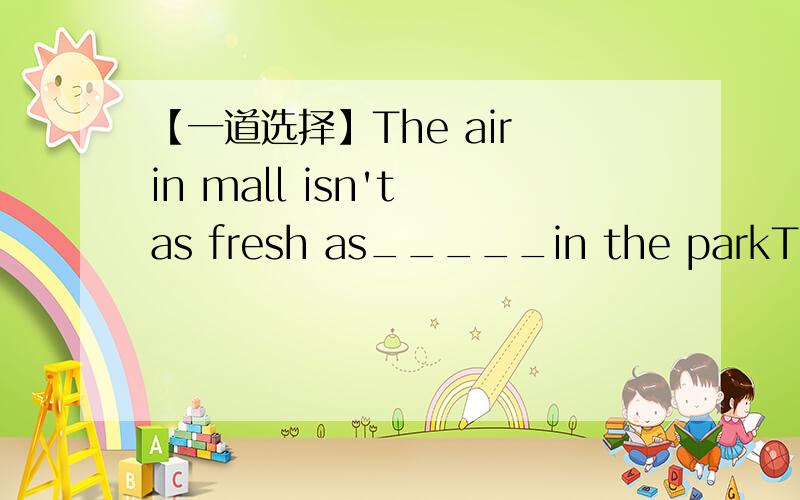 【一道选择】The air in mall isn't as fresh as_____in the parkThe air in mall isn't as fresh as_____in the park.A.he B.it C.that D.thisB.C.D有什么区别吗?