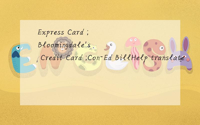Express Card ;Bloomingdale's Credit Card ;Con-Ed BillHelp translate