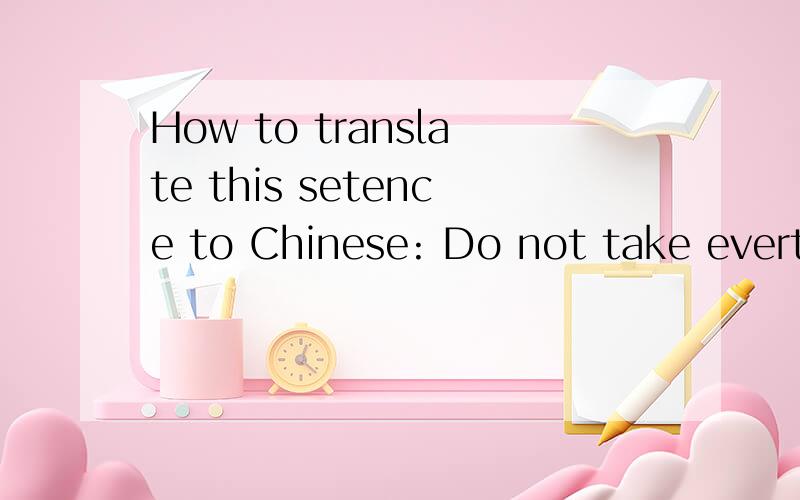 How to translate this setence to Chinese: Do not take everthing seriously!