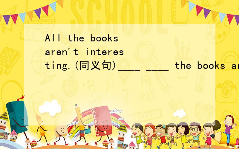 All the books aren't interesting.(同义句)____ ____ the books are interesting.