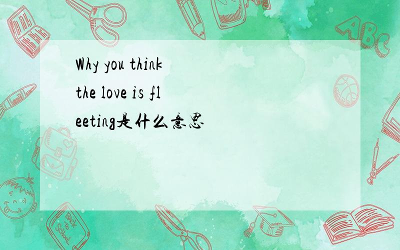 Why you think the love is fleeting是什么意思