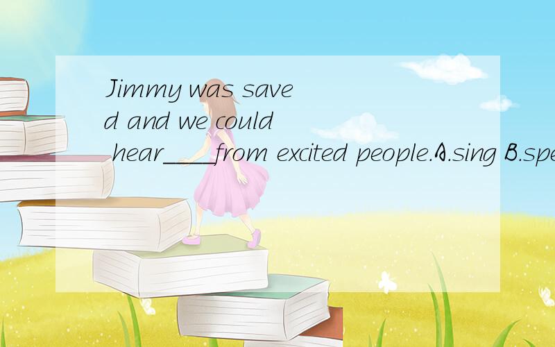 Jimmy was saved and we could hear____from excited people.A.sing B.speech C.shouts D.talk