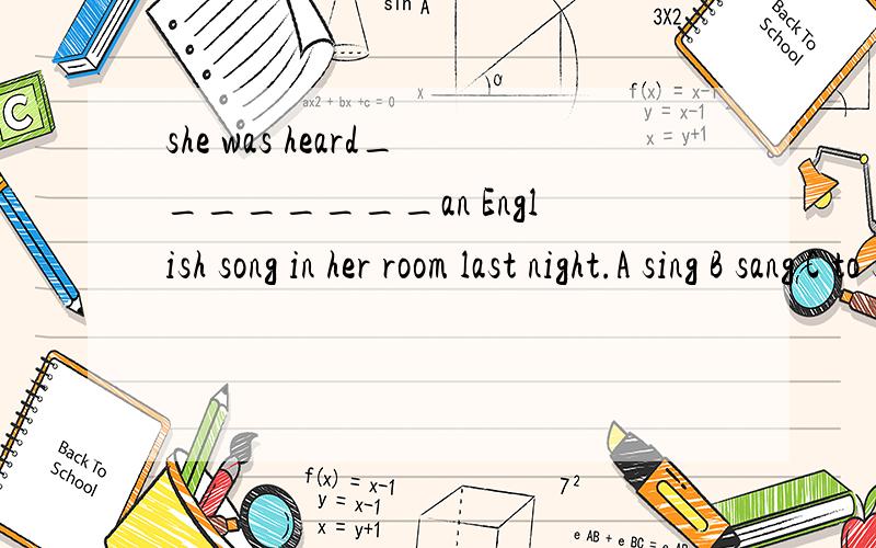 she was heard________an English song in her room last night.A sing B sang C to sing D singing为什么D不是C