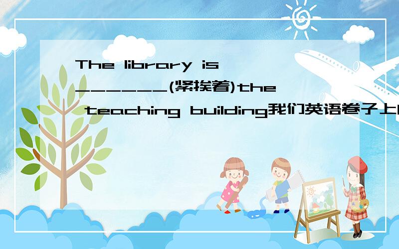 The library is______(紧挨着)the teaching building我们英语卷子上的一道题 [完成句子]