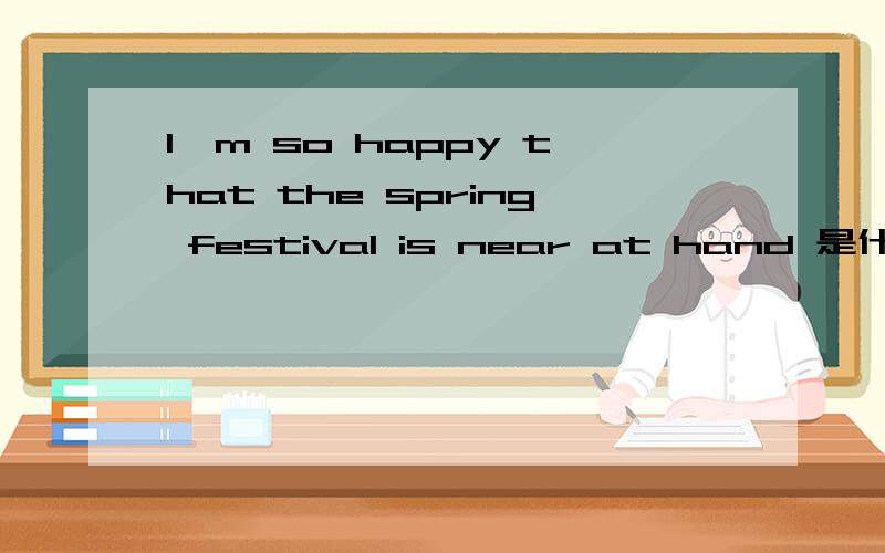 I'm so happy that the spring festival is near at hand 是什么意思啊? 速求回答、I'm so happy that the spring festival is near at hand  是什么意思啊?