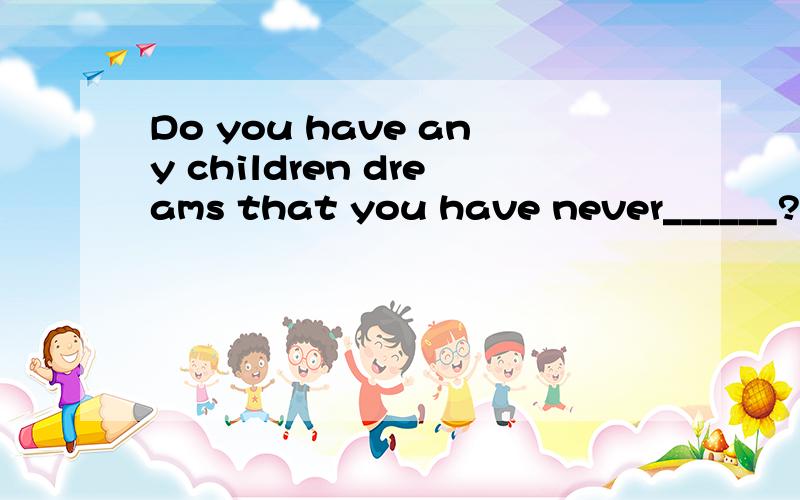 Do you have any children dreams that you have never______?A、 realized B、 recognized C、 known D、expected