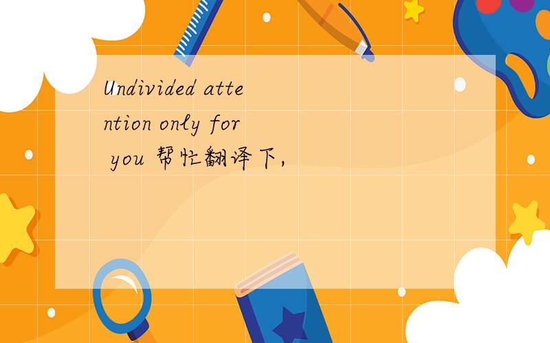 Undivided attention only for you 帮忙翻译下,