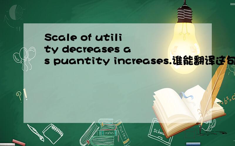 Scale of utility decreases as puantity increases.谁能翻译这句话的意思,越准确越好.