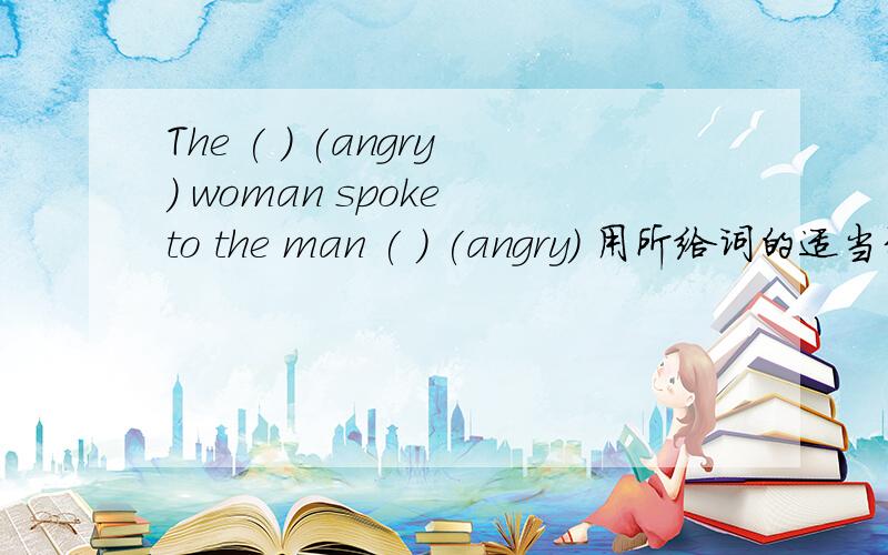 The ( ) (angry) woman spoke to the man ( ) (angry) 用所给词的适当形式填空