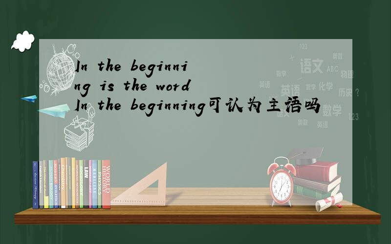 In the beginning is the wordIn the beginning可认为主语吗