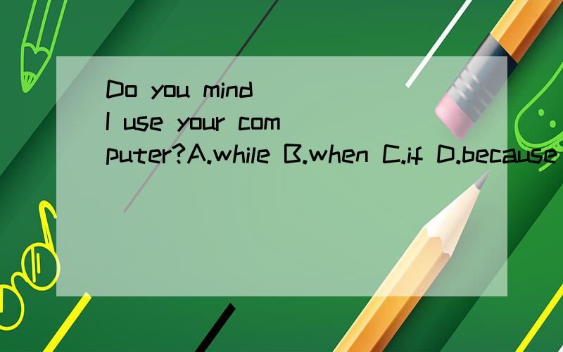 Do you mind___I use your computer?A.while B.when C.if D.because