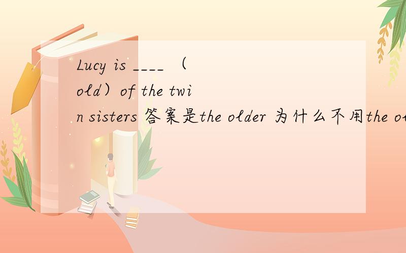Lucy is ____ （old）of the twin sisters 答案是the older 为什么不用the oldest?