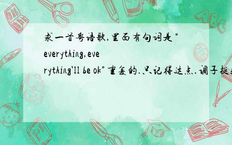 求一首粤语歌,里面有句词是“everything,everything'll be ok”重复的.只记得这点.调子挺轻快的歌,大家提供下信息啊