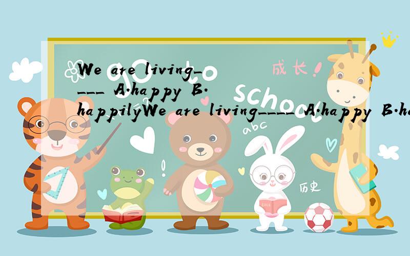 We are living____ A.happy B.happilyWe are living____ A.happy B.happily C.happiness D.bad
