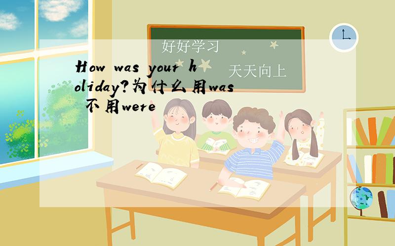 How was your holiday?为什么用was 不用were