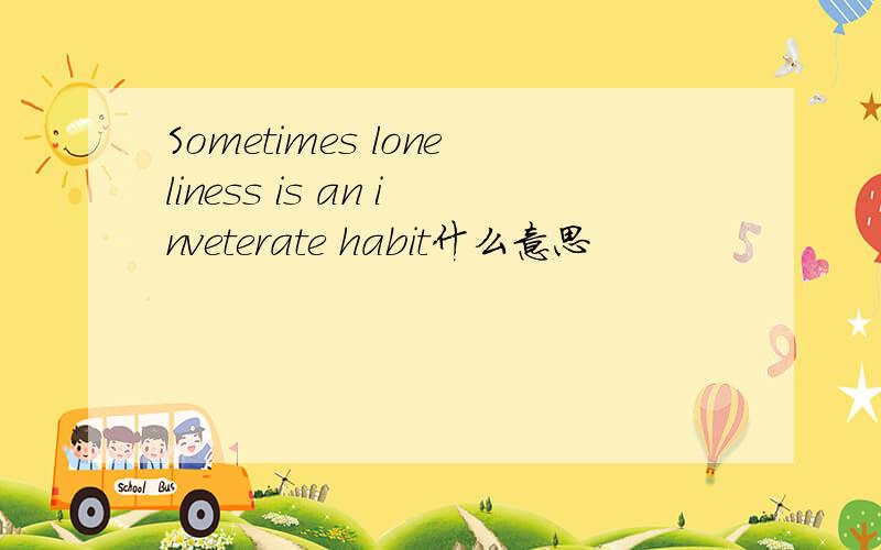 Sometimes loneliness is an inveterate habit什么意思