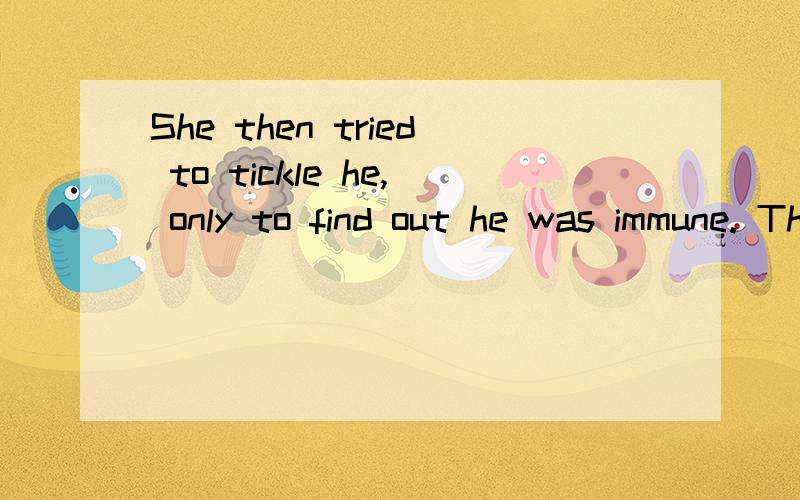 She then tried to tickle he, only to find out he was immune. The same was not true of her.