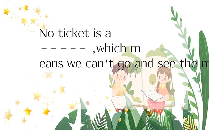 No ticket is a----- ,which means we can't go and see the movie