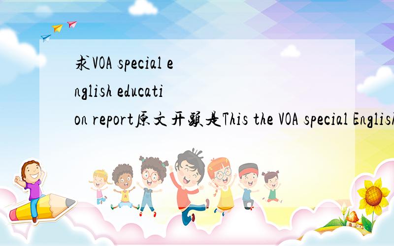 求VOA special english education report原文开头是This the VOA special English education report.recently,we talked about how some American schools had may changes in the traditional school year...