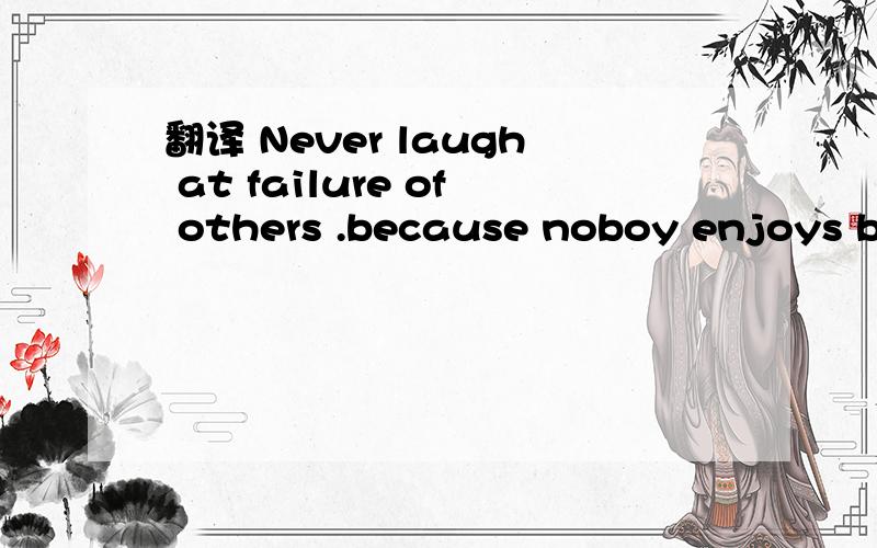 翻译 Never laugh at failure of others .because noboy enjoys being laughed at.