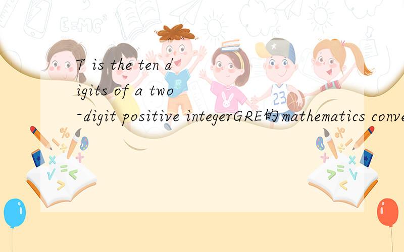 T is the ten digits of a two-digit positive integerGRE的mathematics conventions有个例子是“T is the tens digits of a two–digit positive integer,so T is an integer from 1 to 9”,我不太明白前半句话的意思,a two–digit positive int
