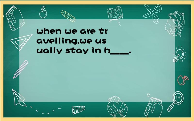 when we are travelling,we usually stay in h____.
