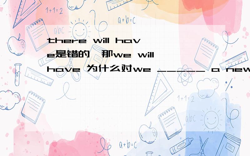 there will have是错的,那we will have 为什么对we _____ a new teacher next term.A.will have