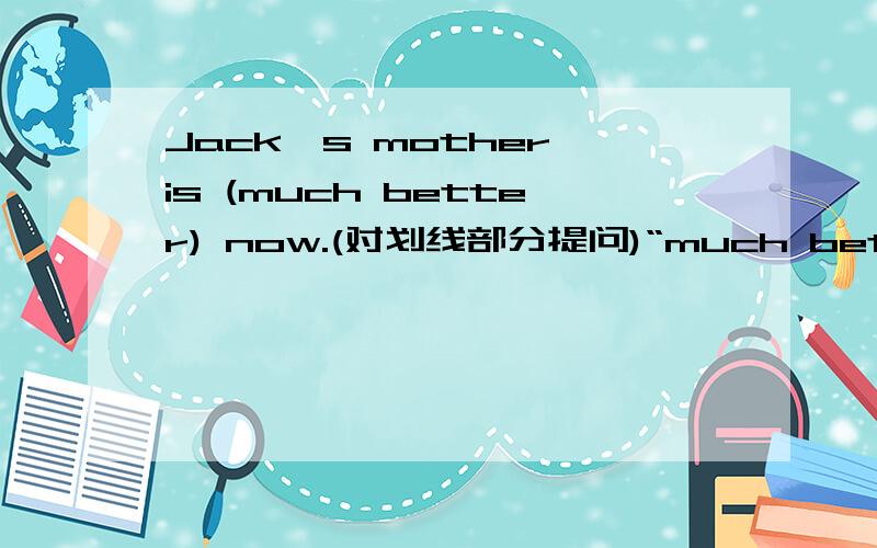 Jack's mother is (much better) now.(对划线部分提问)“much bettter”是划线部分