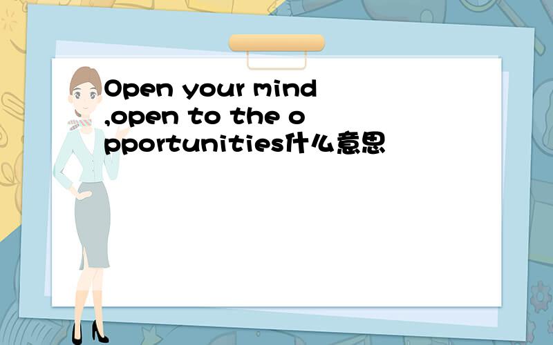 Open your mind,open to the opportunities什么意思