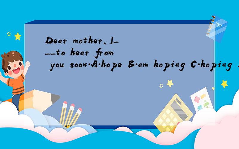 Dear mother,I___to hear from you soon.A.hope B.am hoping C.hoping D.have hoped我选了A,但选B