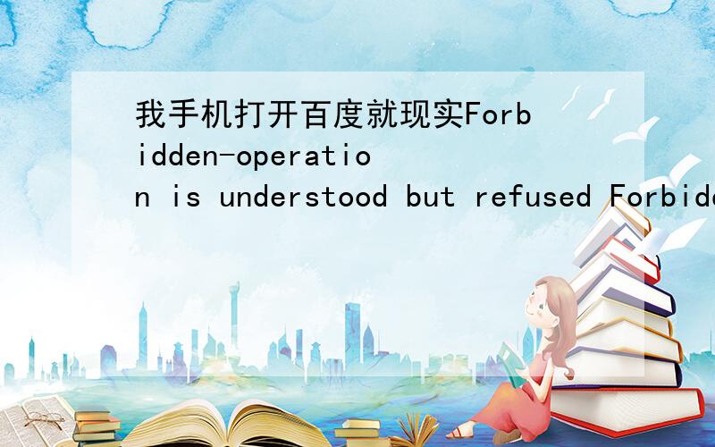 我手机打开百度就现实Forbidden-operation is understood but refused Forbidden-operation is underst 是什么原因以前可以