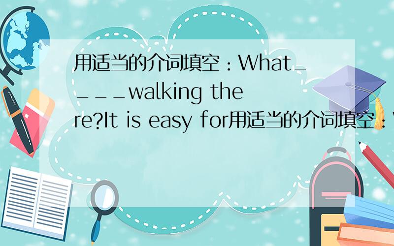 用适当的介词填空：What____walking there?It is easy for用适当的介词填空：What____walking there?It is easy for us to do so.